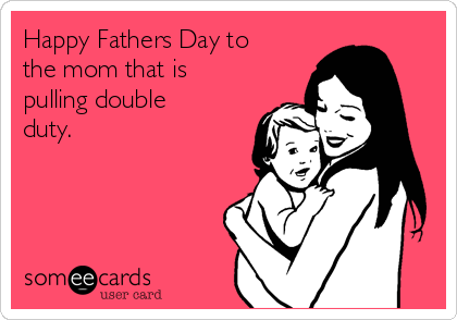 Happy Fathers Day to
the mom that is
pulling double
duty.