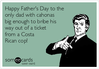 Happy Father's Day to the
only dad with cahonas
big enough to bribe his
way out of a ticket
from a Costa
Rican cop!