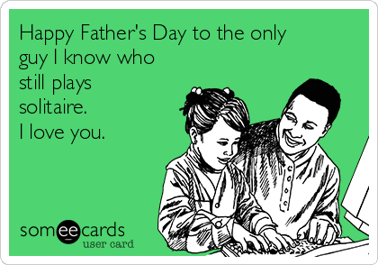 Happy Father's Day to the only
guy I know who
still plays
solitaire.
I love you.