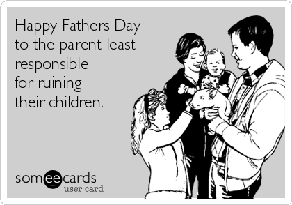 Happy Fathers Day
to the parent least
responsible 
for ruining
their children.
