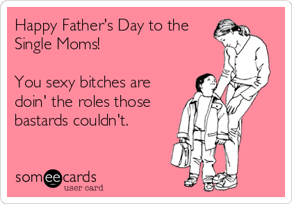 Happy Father's Day to the
Single Moms!

You sexy bitches are
doin' the roles those
bastards couldn't.