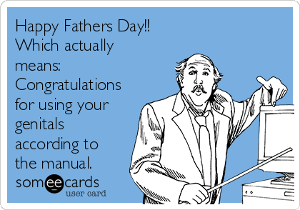 Happy Fathers Day!!
Which actually
means:
Congratulations
for using your
genitals
according to
the manual. 