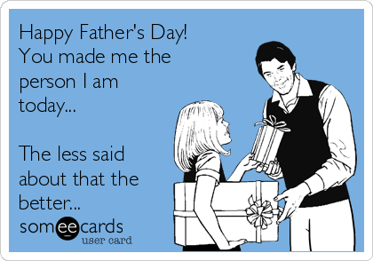 Happy Father's Day!
You made me the
person I am
today...

The less said
about that the
better...