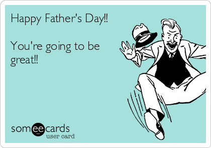 Happy Father's Day!!

You're going to be
great!! 

