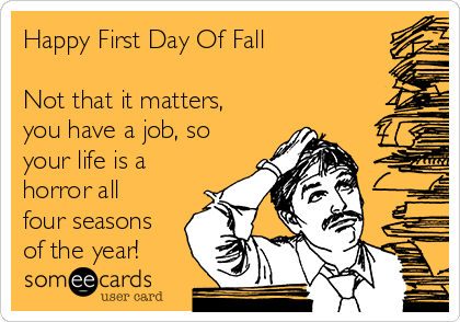 Happy First Day Of Fall

Not that it matters,
you have a job, so
your life is a
horror all
four seasons
of the year!