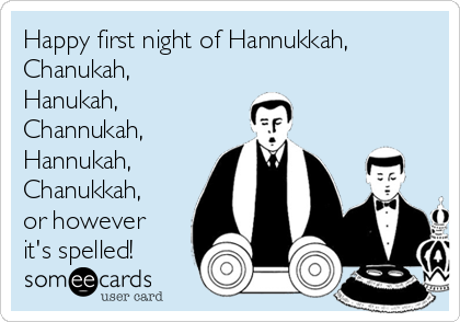 Happy first night of Hannukkah,
Chanukah,
Hanukah,
Channukah,
Hannukah,
Chanukkah,
or however
it's spelled!