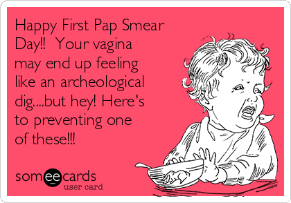 Happy First Pap Smear
Day!!  Your vagina
may end up feeling
like an archeological
dig....but hey! Here's
to preventing one
of these!!!