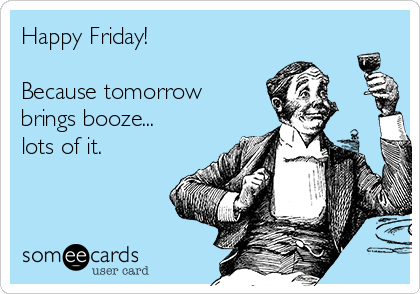 Happy Friday!

Because tomorrow
brings booze...
lots of it.