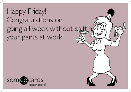 Happy Friday!
Congratulations on
going all week without shitting
your pants at work!