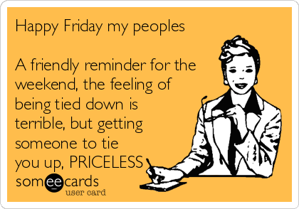 Happy Friday my peoples

A friendly reminder for the 
weekend, the feeling of
being tied down is
terrible, but getting
someone to tie
you up, PRICELESS