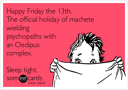 Happy Friday the 13th.
The official holiday of machete
wielding
psychopaths with
an Oedipus
complex.

Sleep tight.