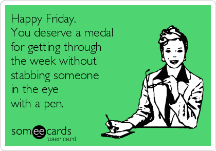 Happy Friday.
You deserve a medal
for getting through
the week without
stabbing someone
in the eye
with a pen.
