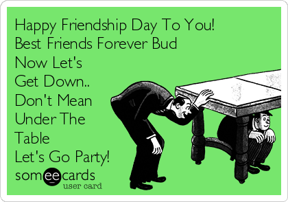 Happy Friendship Day To You!
Best Friends Forever Bud
Now Let's
Get Down..
Don't Mean
Under The
Table
Let's Go Party!