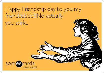 Happy Friendship day to you my
friendddddd!!!No actually
you stink..