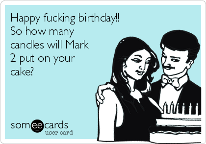 Happy fucking birthday!! 
So how many
candles will Mark
2 put on your
cake?