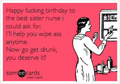 Happy fucking birthday to
the best sister nurse i
could ask for.
I'll help you wipe ass
anytime.
Now go get drunk, 
you deserve it!! 