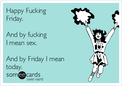 Happy Fucking
Friday. 

And by fucking 
I mean sex.  

And by Friday I mean
today.