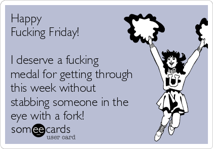 Happy 
Fucking Friday!

I deserve a fucking
medal for getting through
this week without
stabbing someone in the
eye with a fork!