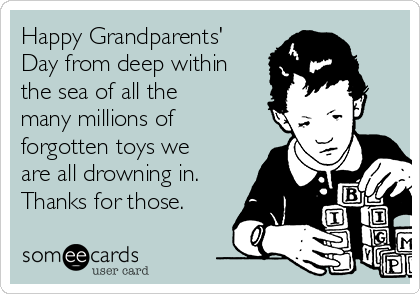 Happy Grandparents'
Day from deep within
the sea of all the
many millions of
forgotten toys we
are all drowning in.
Thanks for those.