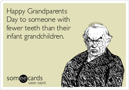Happy Grandparents
Day to someone with
fewer teeth than their
infant grandchildren.