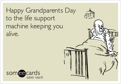 Happy Grandparents Day
to the life support
machine keeping you
alive.
