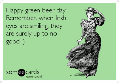 Happy green beer day!
Remember, when Irish
eyes are smiling, they
are surely up to no
good ;)