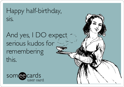 Happy half-birthday,
sis.

And yes, I DO expect
serious kudos for 
remembering 
this. 