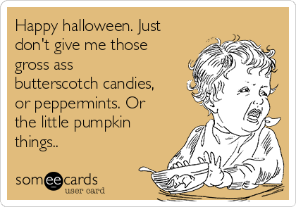 Happy halloween. Just
don't give me those
gross ass
butterscotch candies,
or peppermints. Or
the little pumpkin
things..
