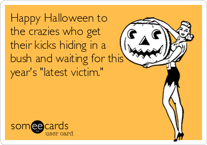 Happy Halloween to
the crazies who get
their kicks hiding in a
bush and waiting for this
year's "latest victim."