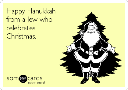 Happy Hanukkah
from a Jew who
celebrates
Christmas. 