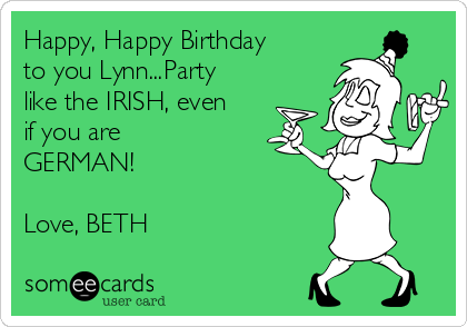 Happy, Happy Birthday
to you Lynn...Party
like the IRISH, even
if you are
GERMAN!

Love, BETH