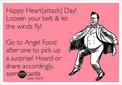 Happy Heart(attack) Day! 
Loosen your belt & let
the winds fly!

Go to Angel Food
after one to pick up
a surprise! Hoard or
share accordingly.
