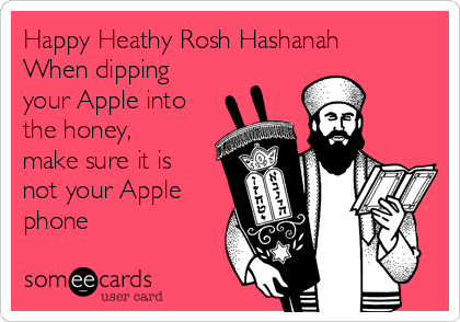 Happy Heathy Rosh Hashanah
When dipping
your Apple into
the honey,
make sure it is
not your Apple
phone