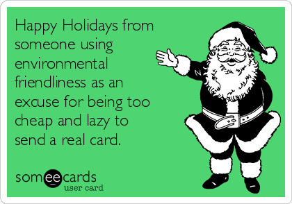 Happy Holidays from
someone using
environmental
friendliness as an
excuse for being too
cheap and lazy to
send a real card. 