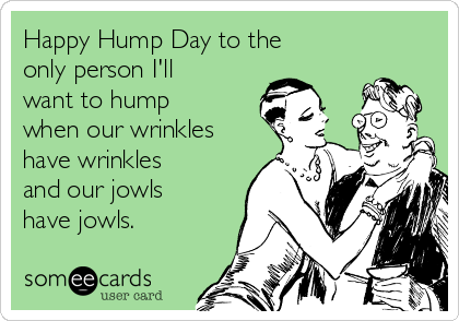 Happy Hump Day to the
only person I'll
want to hump
when our wrinkles
have wrinkles
and our jowls
have jowls. 