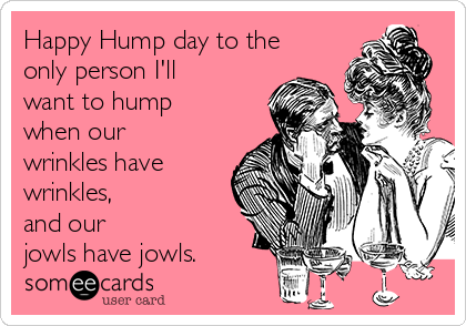 Happy Hump day to the
only person I'll
want to hump
when our
wrinkles have
wrinkles, 
and our 
jowls have jowls.