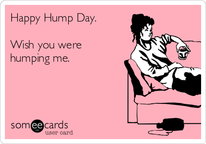 Happy Hump Day.

Wish you were
humping me. 