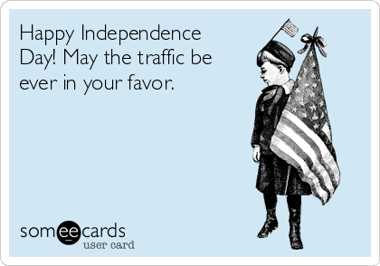 Happy Independence
Day! May the traffic be
ever in your favor.