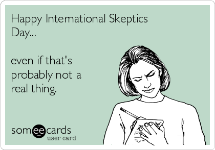 Happy International Skeptics
Day...

even if that's
probably not a
real thing.