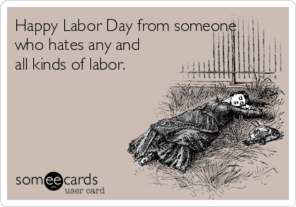 Happy Labor Day from someone
who hates any and
all kinds of labor. 