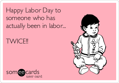 Happy Labor Day to 
someone who has
actually been in labor...

TWICE!!