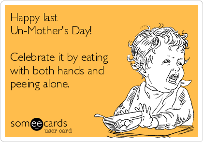 Happy last
Un-Mother's Day! 

Celebrate it by eating
with both hands and
peeing alone.