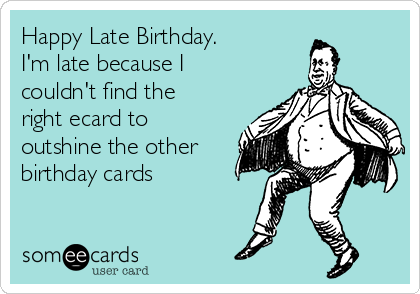 Happy Late Birthday.
I'm late because I
couldn't find the
right ecard to
outshine the other
birthday cards