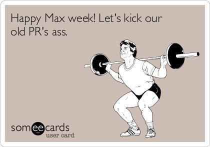 Happy Max week! Let's kick our
old PR's ass. 