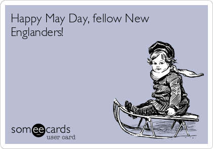 Happy May Day, fellow New
Englanders!