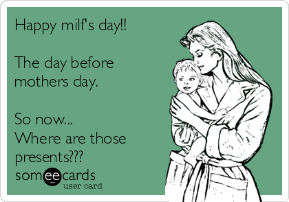 Happy milf's day!!

The day before
mothers day.

So now...
Where are those
presents???