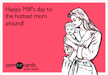 Happy Milf's day to
the hottest mom
around!  