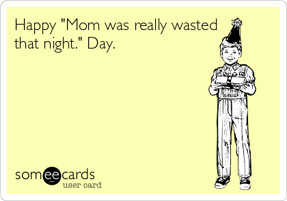 Happy "Mom was really wasted 
that night." Day.

