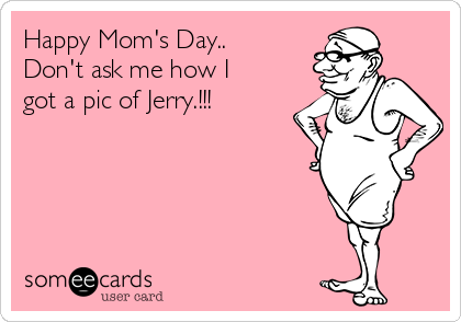 Happy Mom's Day.. 
Don't ask me how I
got a pic of Jerry.!!!