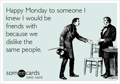 Happy Monday to someone I
knew I would be 
friends with
because we
dislike the
same people.